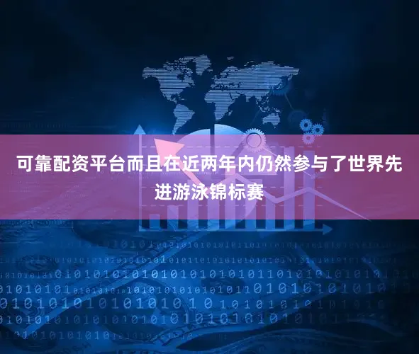 可靠配资平台而且在近两年内仍然参与了世界先进游泳锦标赛