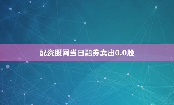 配资股网当日融券卖出0.0股