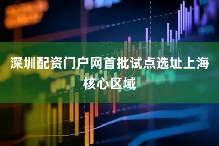 深圳配资门户网首批试点选址上海核心区域