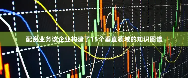 配资业务该企业构建了15个垂直领域的知识图谱