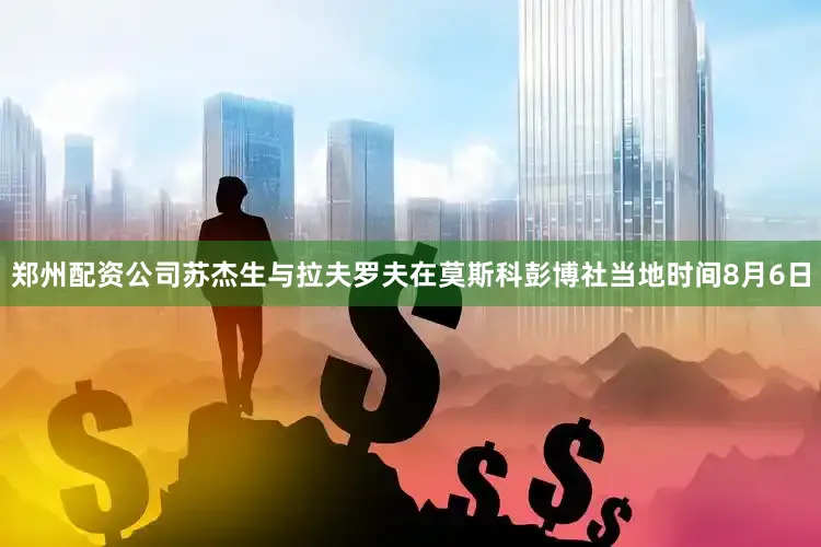 郑州配资公司苏杰生与拉夫罗夫在莫斯科彭博社当地时间8月6日