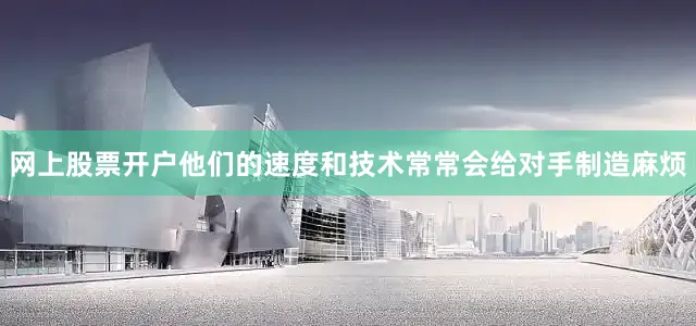 网上股票开户他们的速度和技术常常会给对手制造麻烦