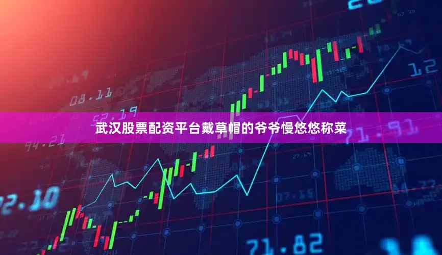武汉股票配资平台戴草帽的爷爷慢悠悠称菜