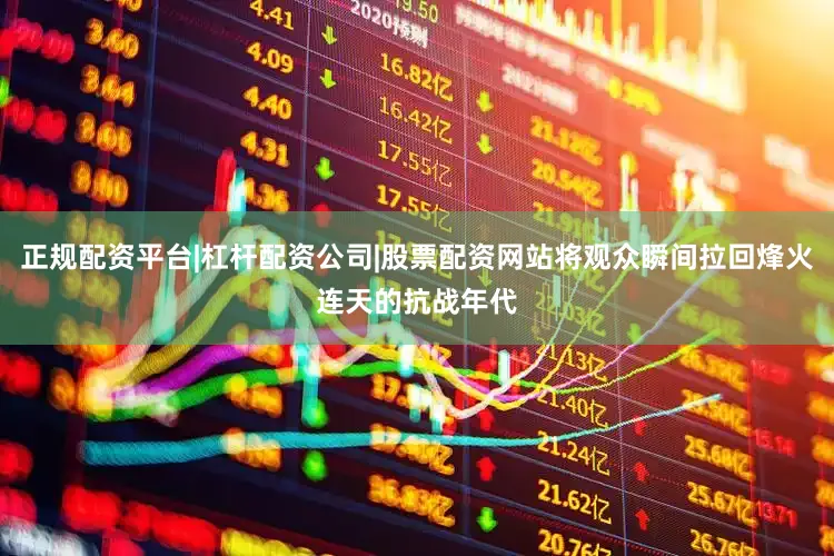 正规配资平台|杠杆配资公司|股票配资网站将观众瞬间拉回烽火连天的抗战年代