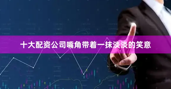 十大配资公司嘴角带着一抹淡淡的笑意