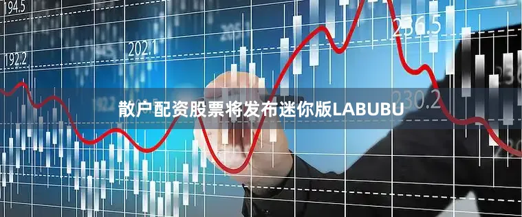 散户配资股票将发布迷你版LABUBU