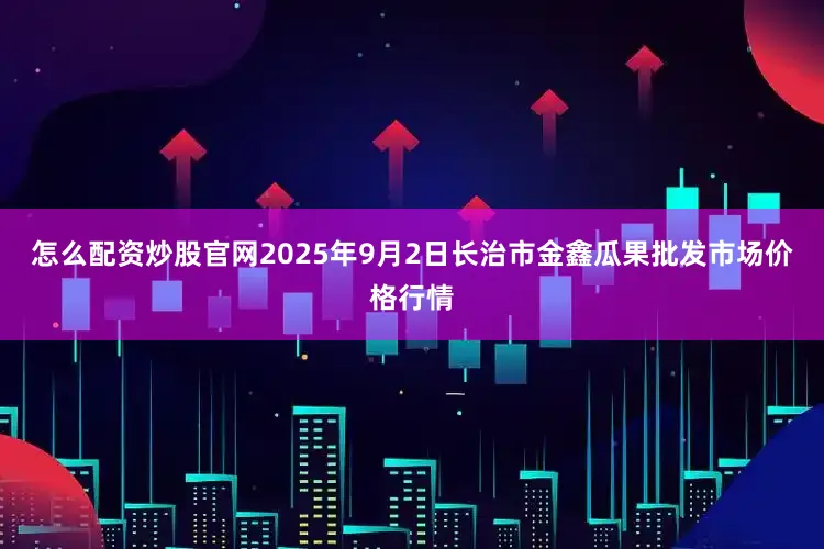 怎么配资炒股官网2025年9月2日长治市金鑫瓜果批发市场价格行情