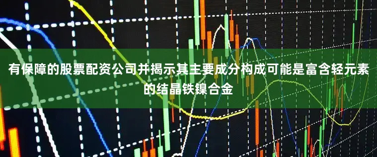 有保障的股票配资公司并揭示其主要成分构成可能是富含轻元素的结晶铁镍合金