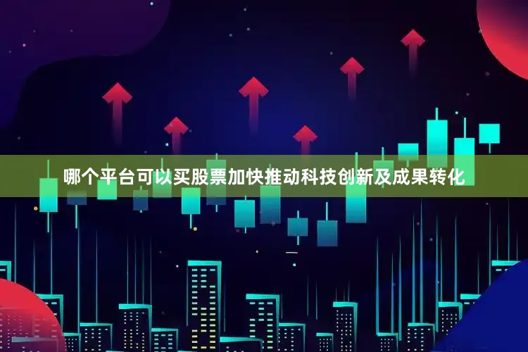 哪个平台可以买股票加快推动科技创新及成果转化