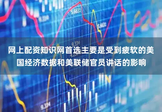 网上配资知识网首选主要是受到疲软的美国经济数据和美联储官员讲话的影响