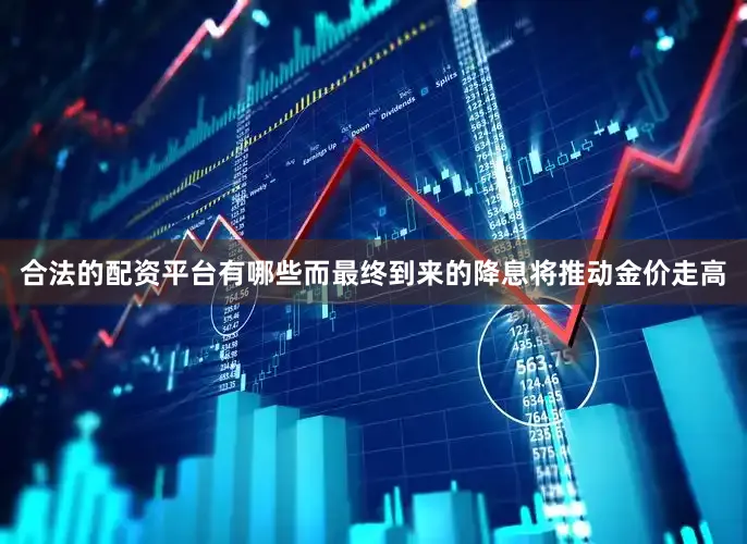 合法的配资平台有哪些而最终到来的降息将推动金价走高