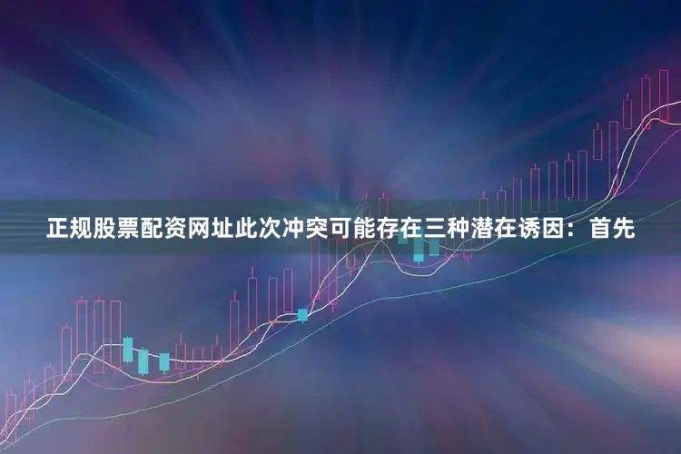 正规股票配资网址此次冲突可能存在三种潜在诱因：首先