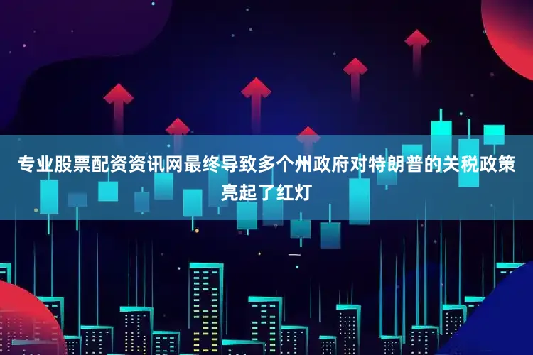 专业股票配资资讯网最终导致多个州政府对特朗普的关税政策亮起了红灯