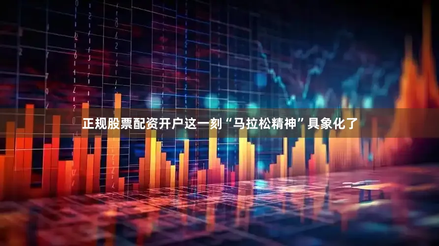 正规股票配资开户这一刻“马拉松精神”具象化了