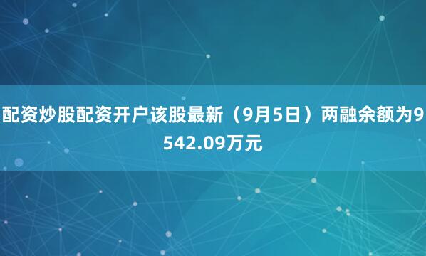 配资炒股配资开户该股最新（9月5日）两融余额为9542.09万元
