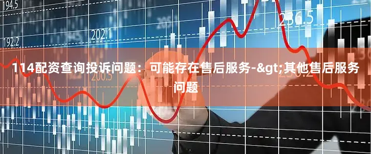 114配资查询投诉问题：可能存在售后服务->其他售后服务问题