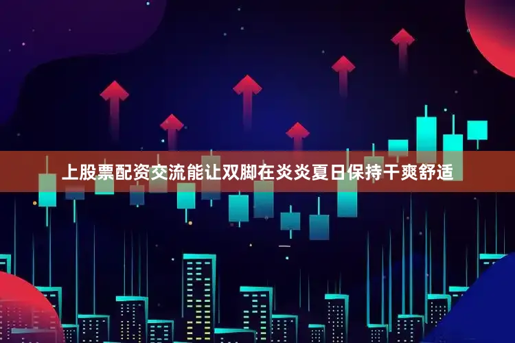 上股票配资交流能让双脚在炎炎夏日保持干爽舒适