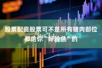股票配资股票可不是所有猪肉部位都给你“好脸色”的