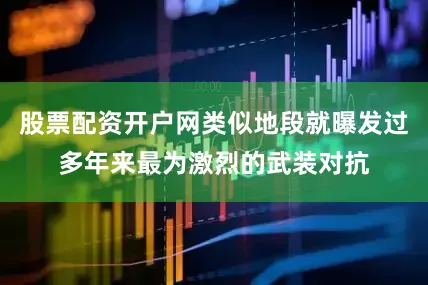 股票配资开户网类似地段就曝发过多年来最为激烈的武装对抗