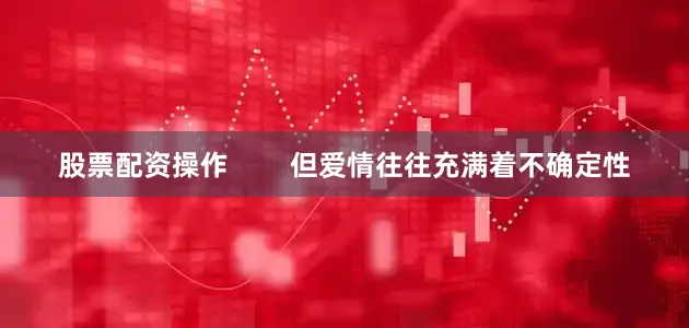 股票配资操作        但爱情往往充满着不确定性