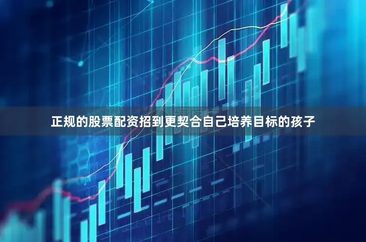 正规的股票配资招到更契合自己培养目标的孩子