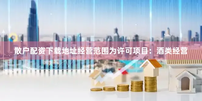 散户配资下载地址经营范围为许可项目：酒类经营