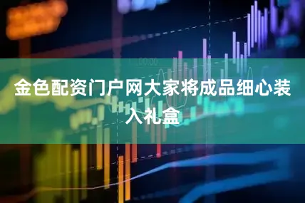 金色配资门户网大家将成品细心装入礼盒