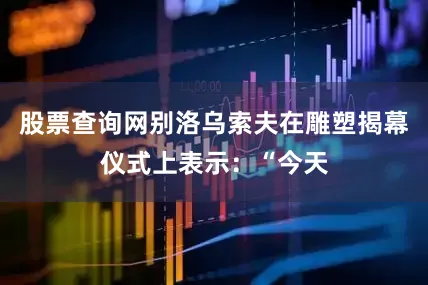 股票查询网别洛乌索夫在雕塑揭幕仪式上表示：“今天