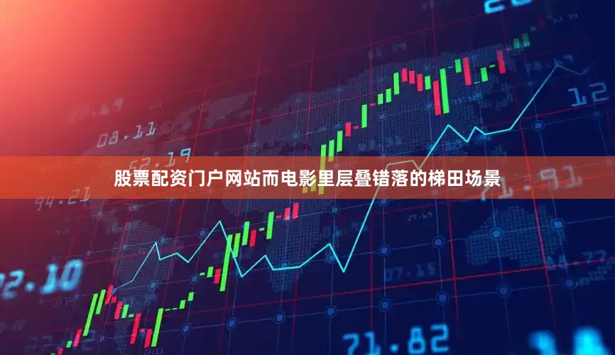 股票配资门户网站而电影里层叠错落的梯田场景
